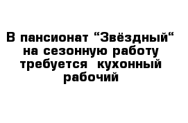 В пансионат “Звёздный“ на сезонную работу требуется  кухонный рабочий 